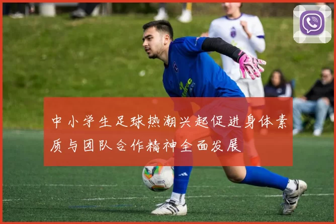 中小学生足球热潮兴起促进身体素质与团队合作精神全面发展