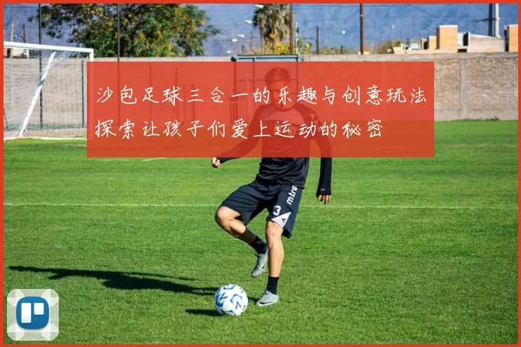 沙包足球三合一的乐趣与创意玩法探索让孩子们爱上运动的秘密