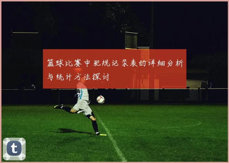 篮球比赛中犯规记录表的详细分析与统计方法探讨