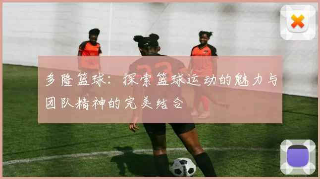 多隆篮球：探索篮球运动的魅力与团队精神的完美结合