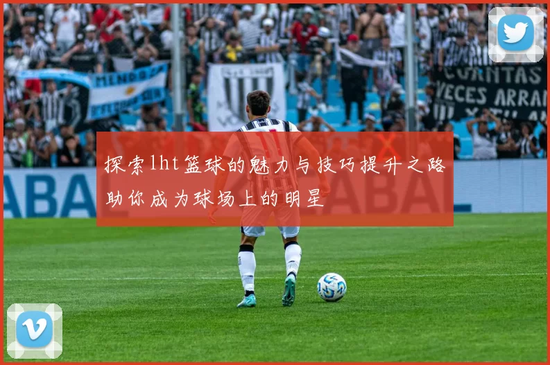 探索lht篮球的魅力与技巧提升之路助你成为球场上的明星
