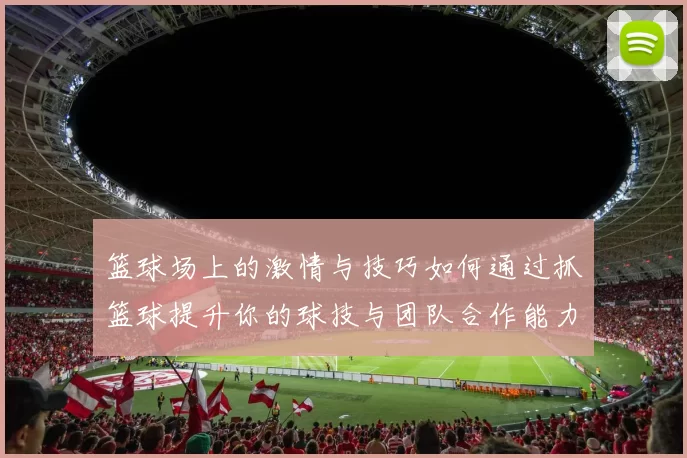 篮球场上的激情与技巧如何通过抓篮球提升你的球技与团队合作能力