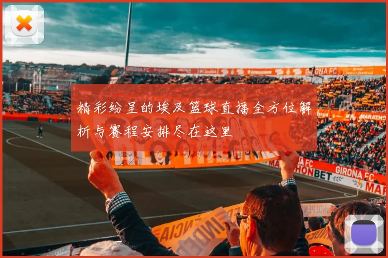 精彩纷呈的埃及篮球直播全方位解析与赛程安排尽在这里