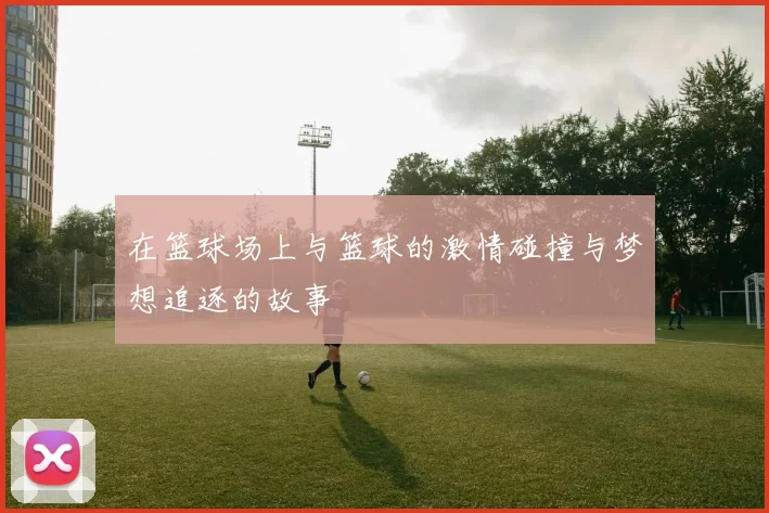 在篮球场上与篮球的激情碰撞与梦想追逐的故事